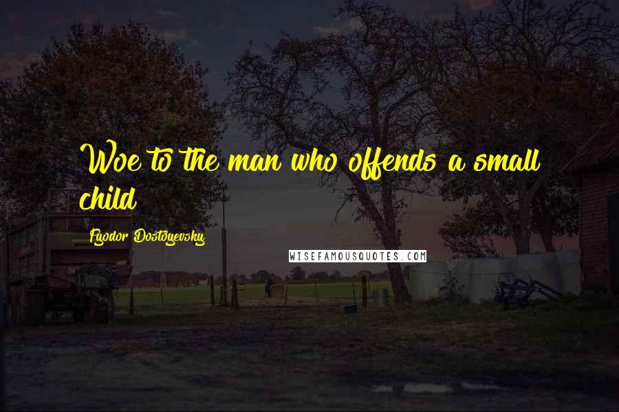 Fyodor Dostoyevsky Quotes: Woe to the man who offends a small child!