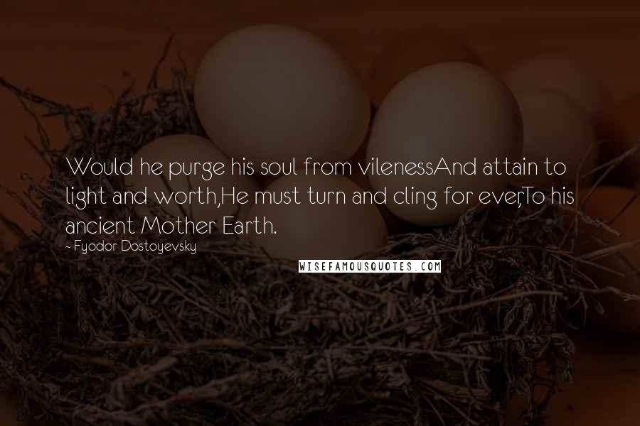 Fyodor Dostoyevsky Quotes: Would he purge his soul from vilenessAnd attain to light and worth,He must turn and cling for ever,To his ancient Mother Earth.