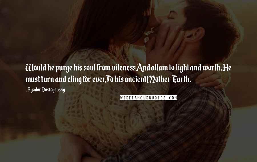 Fyodor Dostoyevsky Quotes: Would he purge his soul from vilenessAnd attain to light and worth,He must turn and cling for ever,To his ancient Mother Earth.