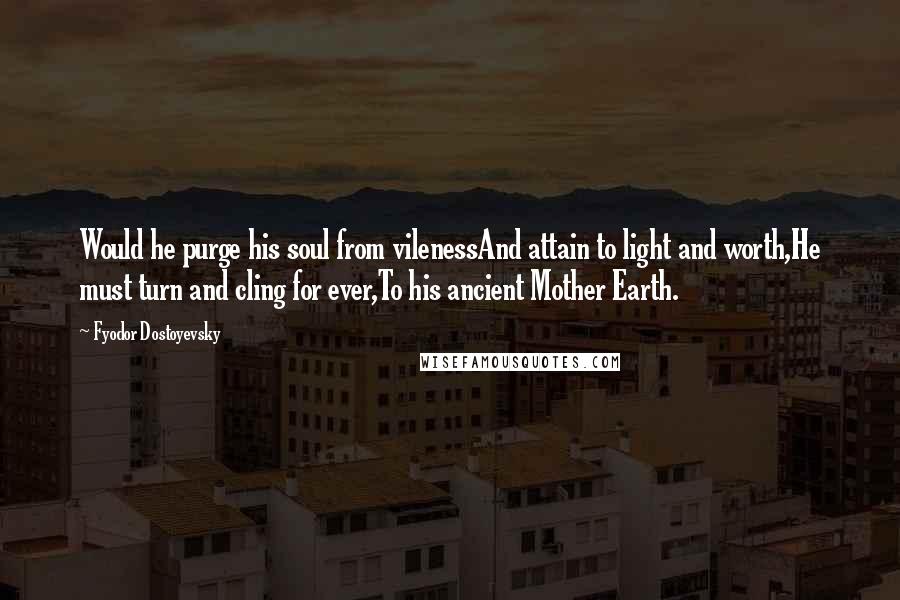 Fyodor Dostoyevsky Quotes: Would he purge his soul from vilenessAnd attain to light and worth,He must turn and cling for ever,To his ancient Mother Earth.