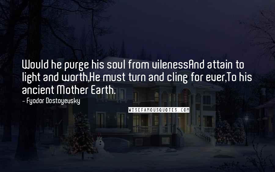 Fyodor Dostoyevsky Quotes: Would he purge his soul from vilenessAnd attain to light and worth,He must turn and cling for ever,To his ancient Mother Earth.