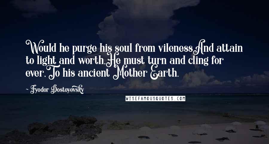 Fyodor Dostoyevsky Quotes: Would he purge his soul from vilenessAnd attain to light and worth,He must turn and cling for ever,To his ancient Mother Earth.