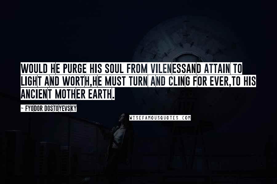 Fyodor Dostoyevsky Quotes: Would he purge his soul from vilenessAnd attain to light and worth,He must turn and cling for ever,To his ancient Mother Earth.