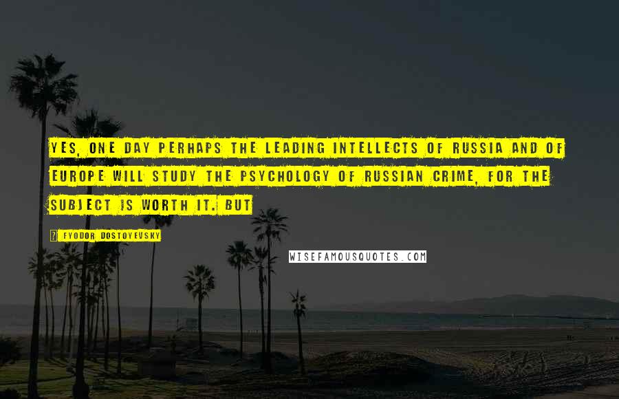 Fyodor Dostoyevsky Quotes: Yes, one day perhaps the leading intellects of Russia and of Europe will study the psychology of Russian crime, for the subject is worth it. But