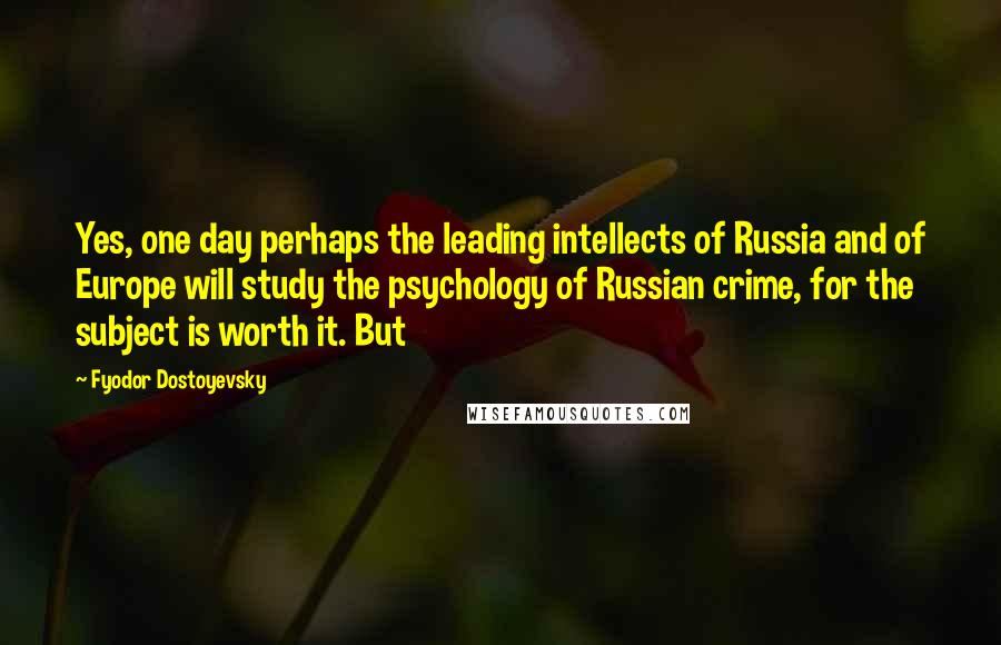 Fyodor Dostoyevsky Quotes: Yes, one day perhaps the leading intellects of Russia and of Europe will study the psychology of Russian crime, for the subject is worth it. But