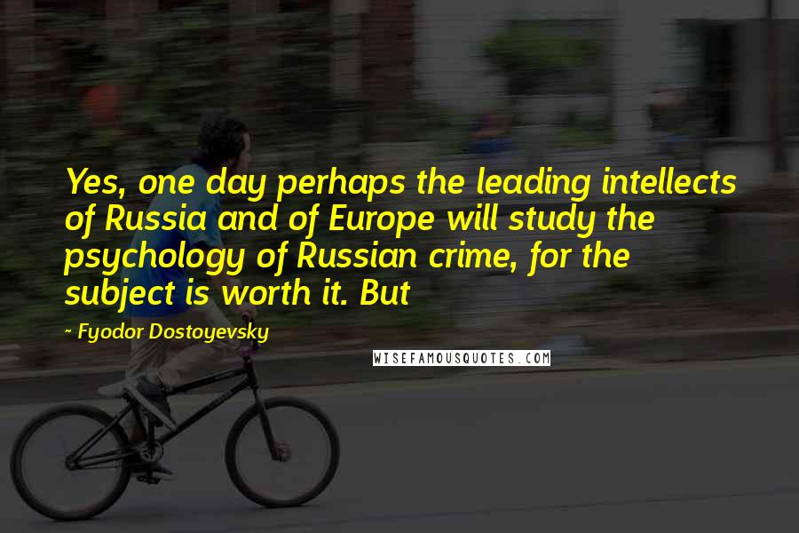 Fyodor Dostoyevsky Quotes: Yes, one day perhaps the leading intellects of Russia and of Europe will study the psychology of Russian crime, for the subject is worth it. But