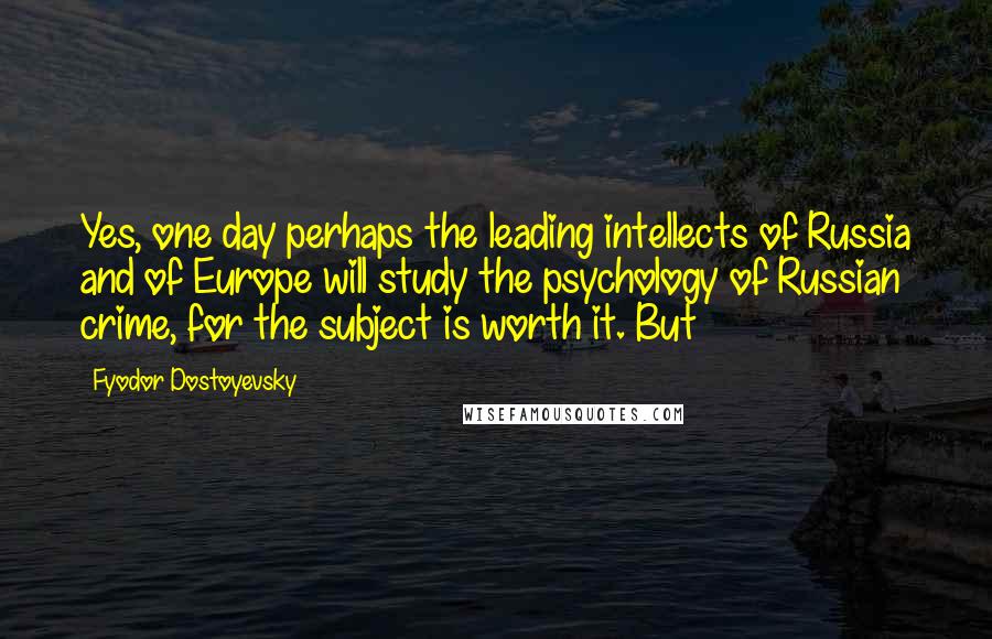 Fyodor Dostoyevsky Quotes: Yes, one day perhaps the leading intellects of Russia and of Europe will study the psychology of Russian crime, for the subject is worth it. But