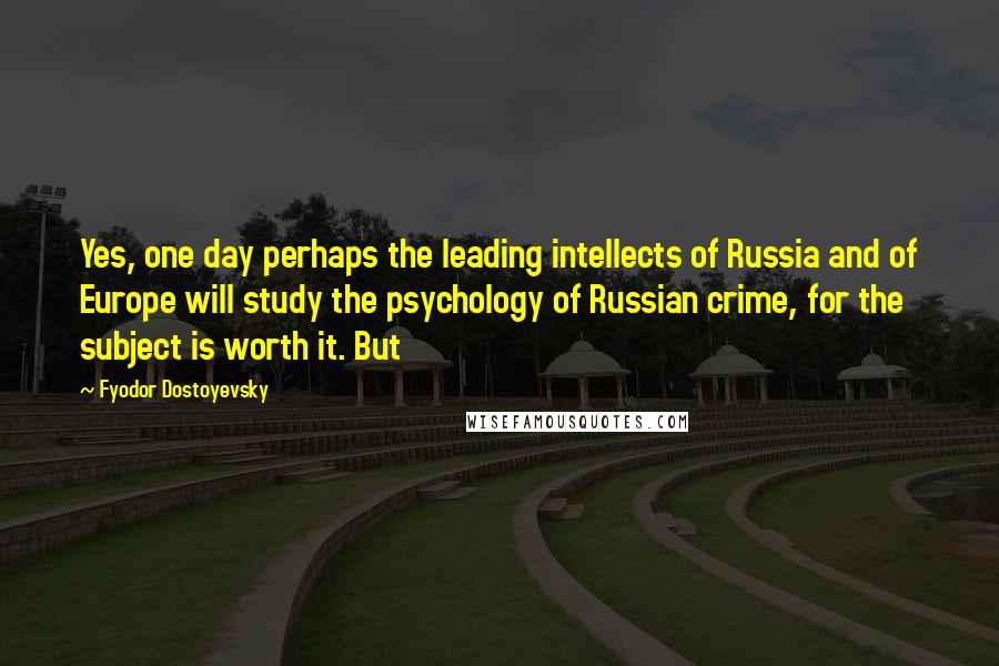 Fyodor Dostoyevsky Quotes: Yes, one day perhaps the leading intellects of Russia and of Europe will study the psychology of Russian crime, for the subject is worth it. But