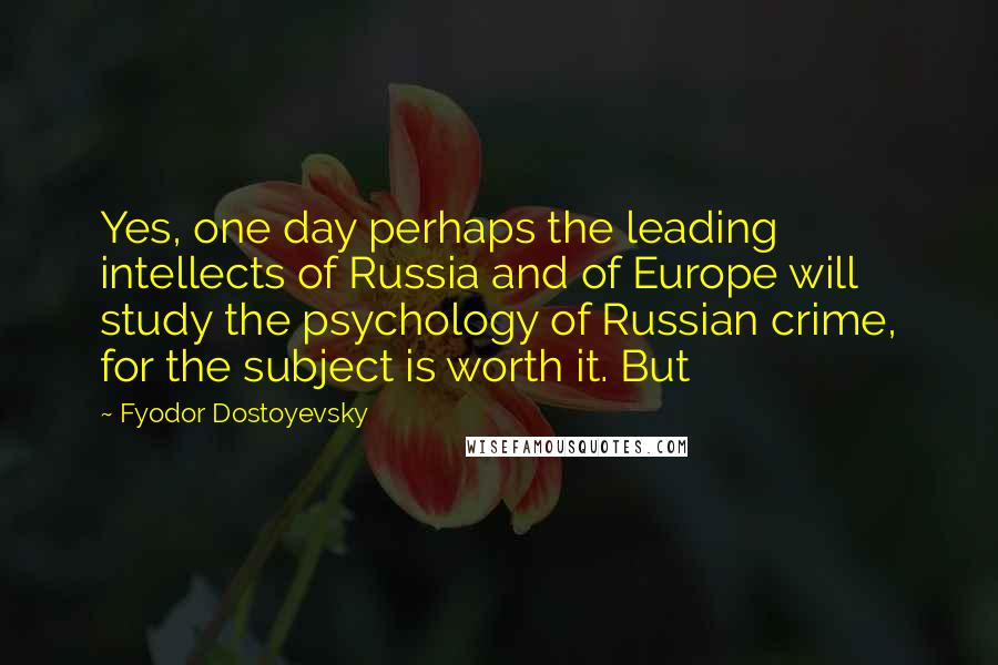 Fyodor Dostoyevsky Quotes: Yes, one day perhaps the leading intellects of Russia and of Europe will study the psychology of Russian crime, for the subject is worth it. But