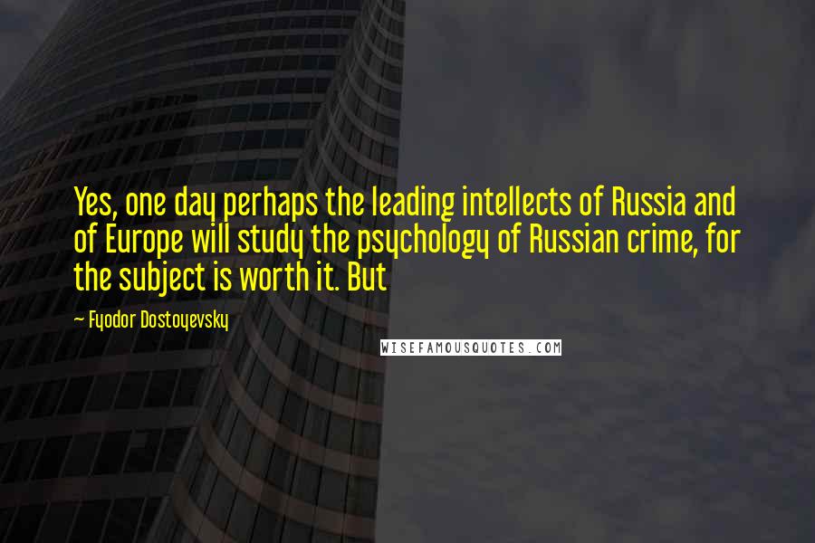 Fyodor Dostoyevsky Quotes: Yes, one day perhaps the leading intellects of Russia and of Europe will study the psychology of Russian crime, for the subject is worth it. But