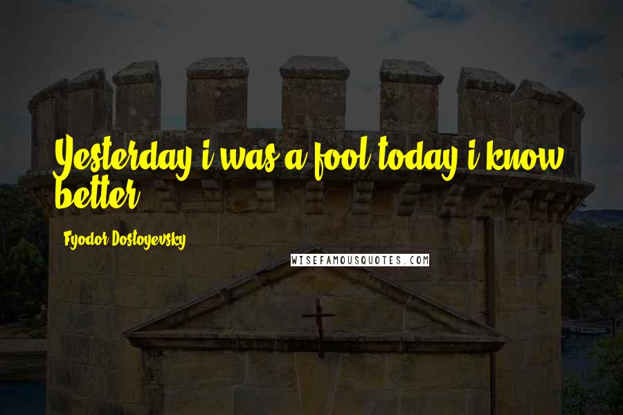 Fyodor Dostoyevsky Quotes: Yesterday i was a fool,today i know better.