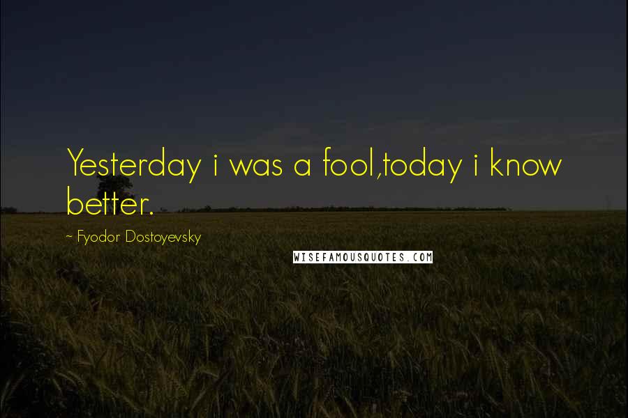 Fyodor Dostoyevsky Quotes: Yesterday i was a fool,today i know better.