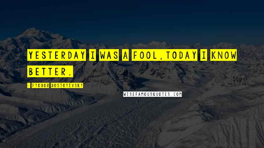 Fyodor Dostoyevsky Quotes: Yesterday i was a fool,today i know better.