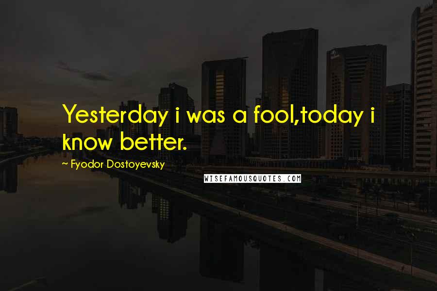 Fyodor Dostoyevsky Quotes: Yesterday i was a fool,today i know better.