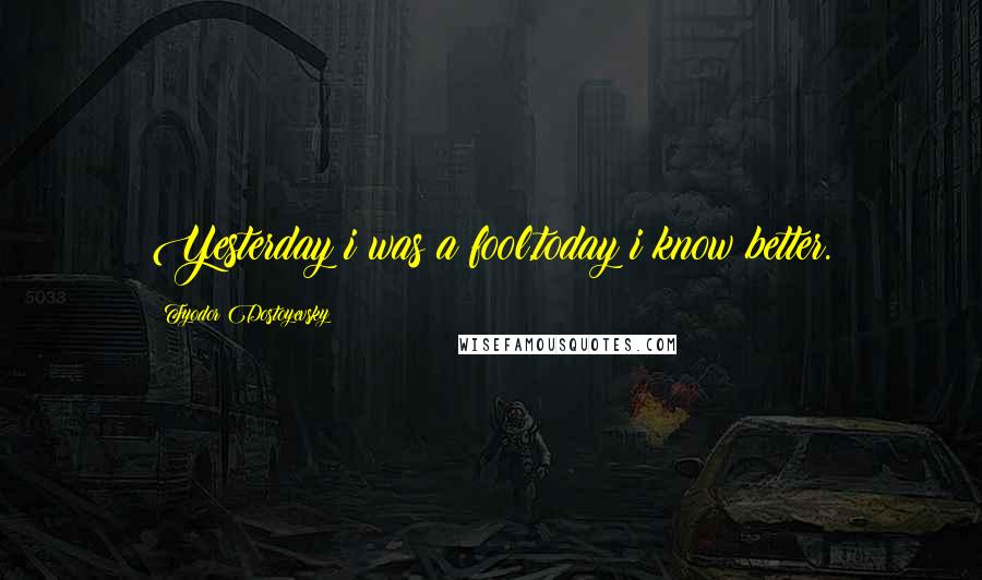 Fyodor Dostoyevsky Quotes: Yesterday i was a fool,today i know better.