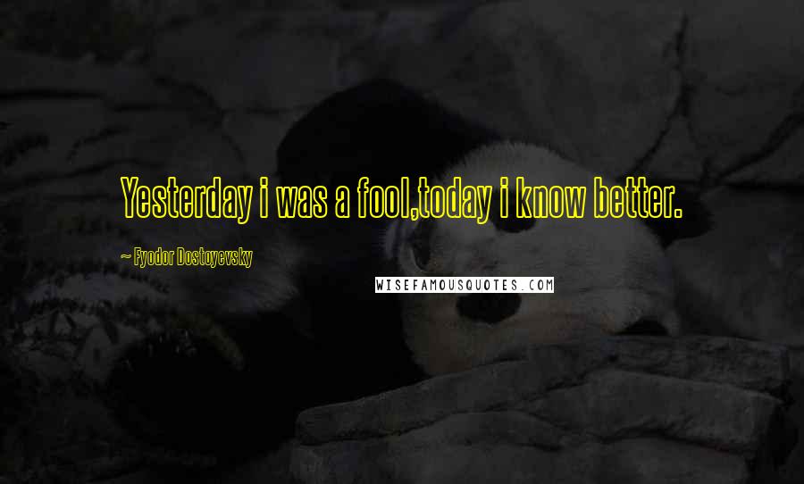 Fyodor Dostoyevsky Quotes: Yesterday i was a fool,today i know better.