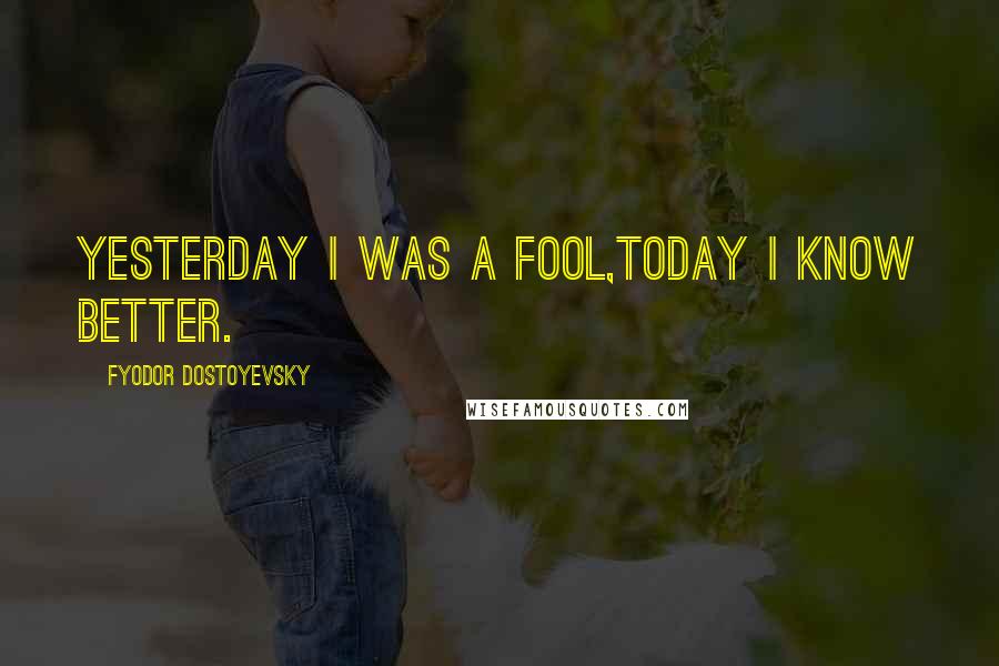 Fyodor Dostoyevsky Quotes: Yesterday i was a fool,today i know better.