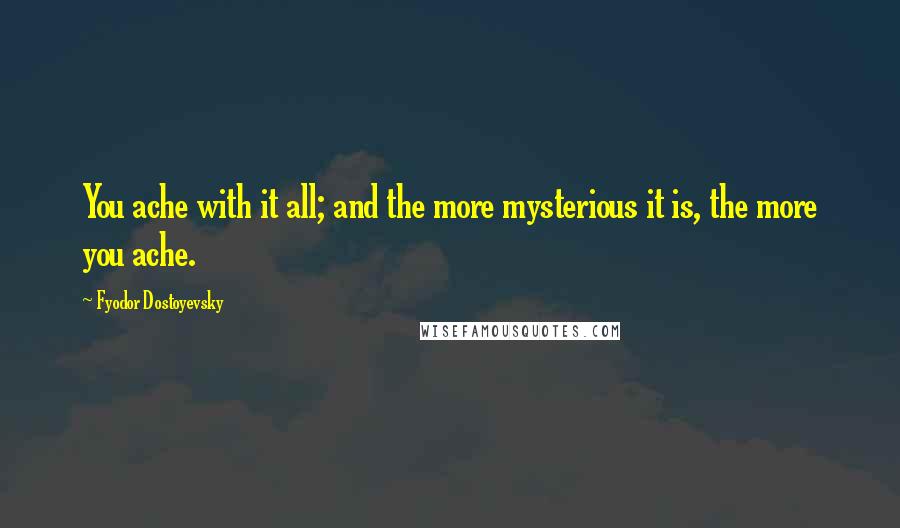 Fyodor Dostoyevsky Quotes: You ache with it all; and the more mysterious it is, the more you ache.