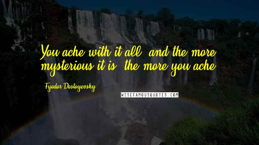 Fyodor Dostoyevsky Quotes: You ache with it all; and the more mysterious it is, the more you ache.