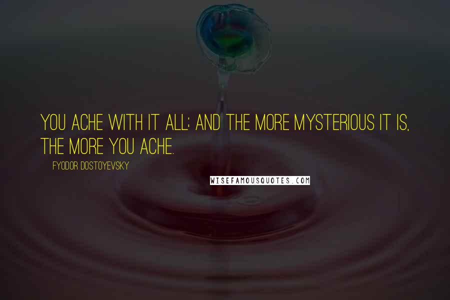 Fyodor Dostoyevsky Quotes: You ache with it all; and the more mysterious it is, the more you ache.