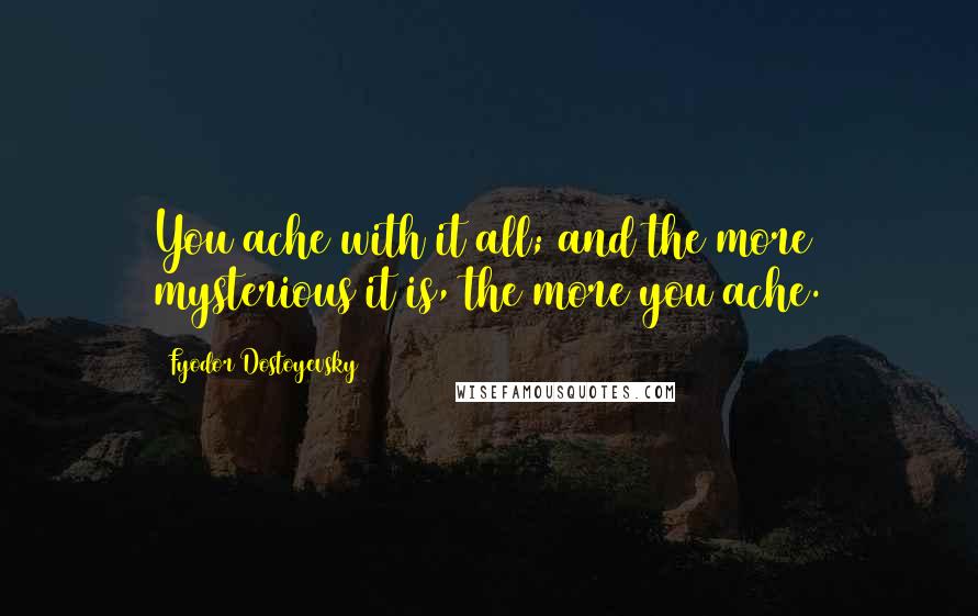 Fyodor Dostoyevsky Quotes: You ache with it all; and the more mysterious it is, the more you ache.