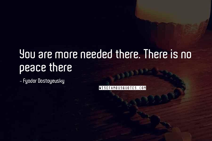 Fyodor Dostoyevsky Quotes: You are more needed there. There is no peace there