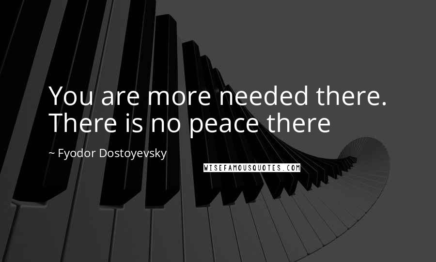 Fyodor Dostoyevsky Quotes: You are more needed there. There is no peace there