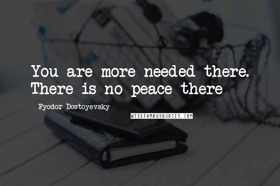 Fyodor Dostoyevsky Quotes: You are more needed there. There is no peace there