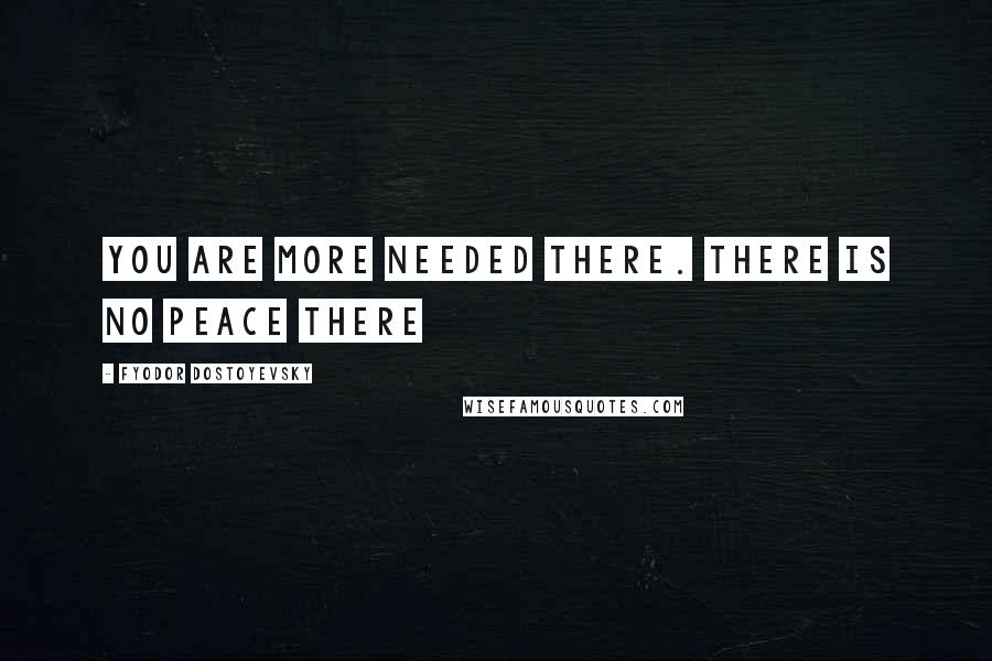 Fyodor Dostoyevsky Quotes: You are more needed there. There is no peace there