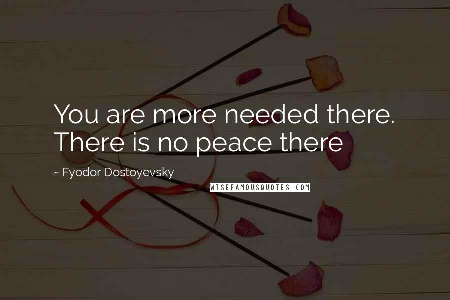 Fyodor Dostoyevsky Quotes: You are more needed there. There is no peace there