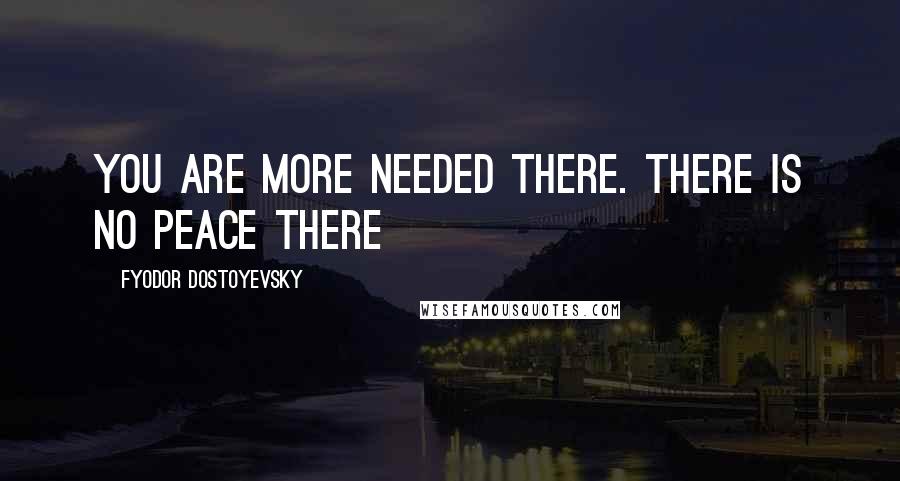 Fyodor Dostoyevsky Quotes: You are more needed there. There is no peace there