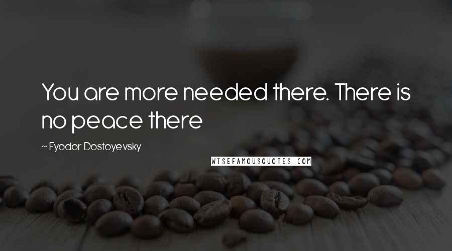 Fyodor Dostoyevsky Quotes: You are more needed there. There is no peace there