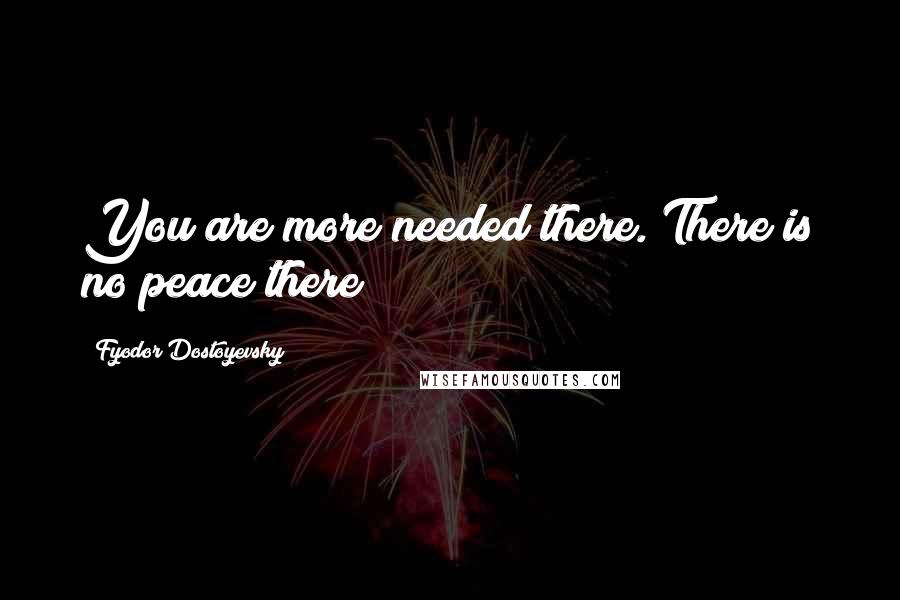 Fyodor Dostoyevsky Quotes: You are more needed there. There is no peace there