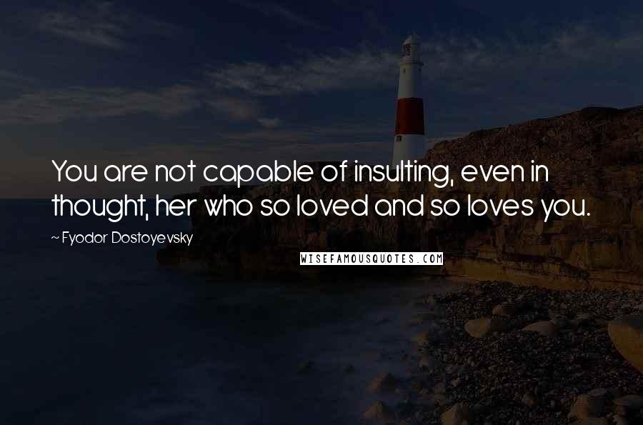 Fyodor Dostoyevsky Quotes: You are not capable of insulting, even in thought, her who so loved and so loves you.