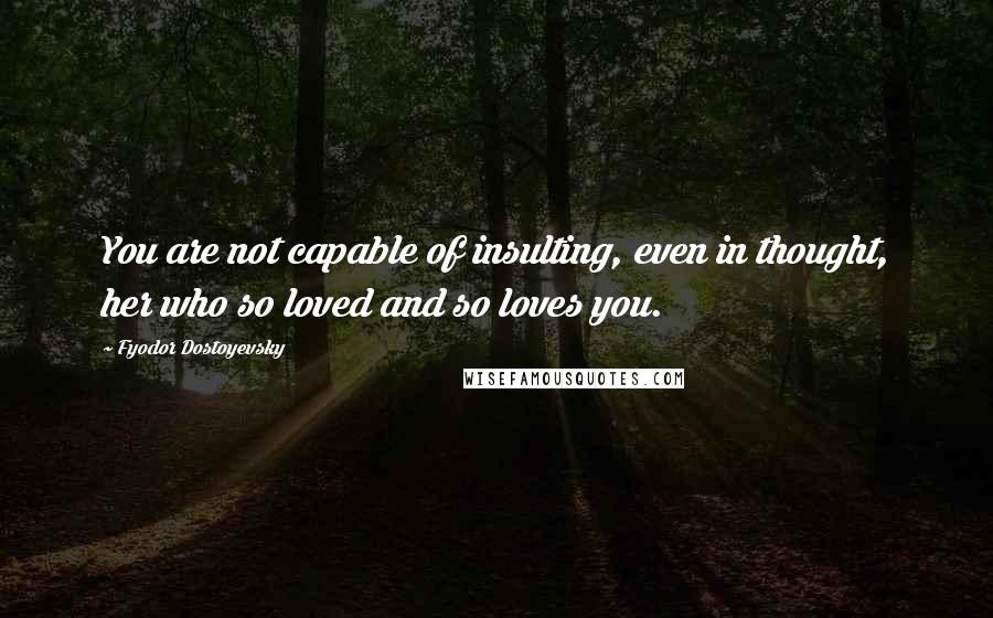 Fyodor Dostoyevsky Quotes: You are not capable of insulting, even in thought, her who so loved and so loves you.