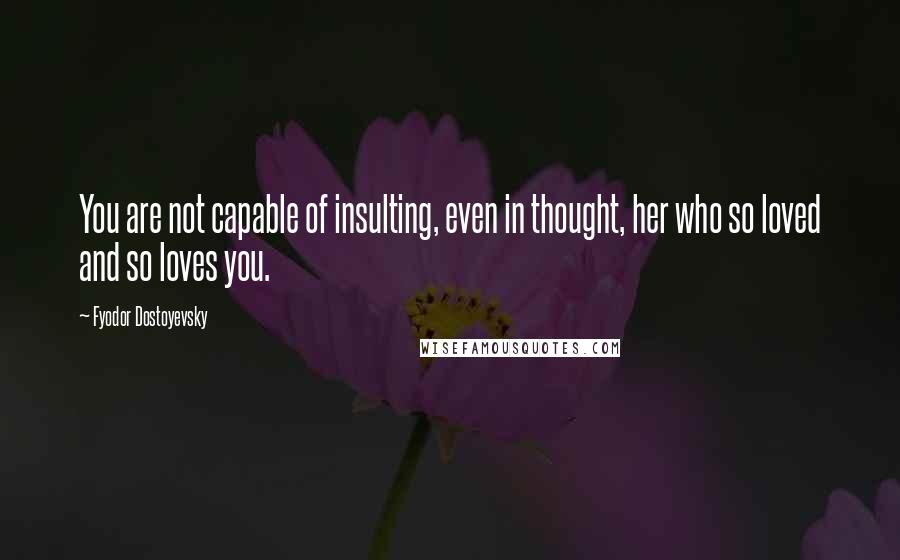 Fyodor Dostoyevsky Quotes: You are not capable of insulting, even in thought, her who so loved and so loves you.