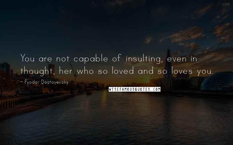 Fyodor Dostoyevsky Quotes: You are not capable of insulting, even in thought, her who so loved and so loves you.