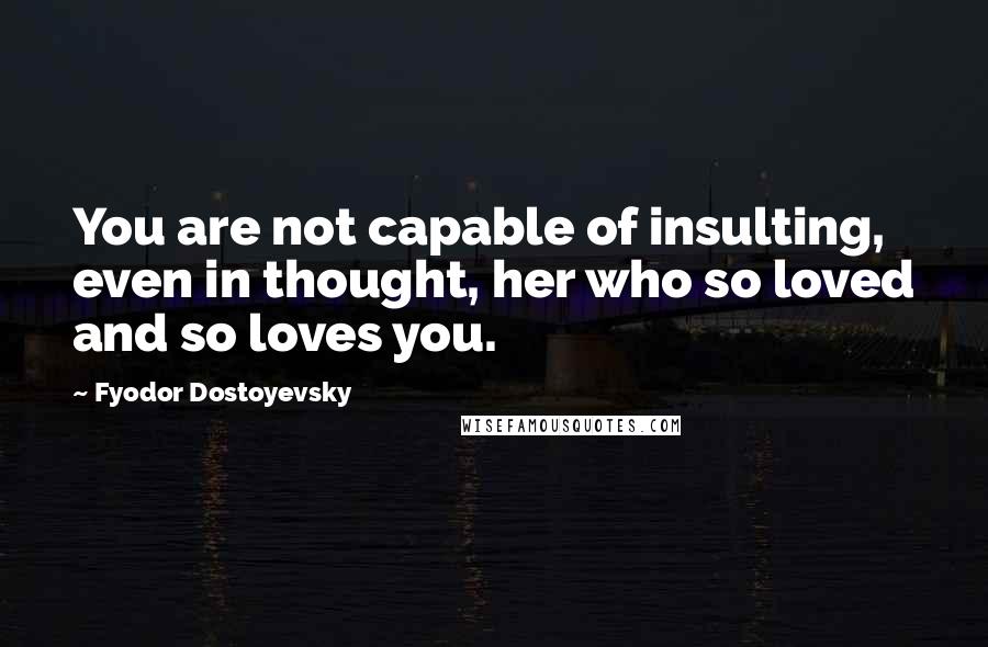Fyodor Dostoyevsky Quotes: You are not capable of insulting, even in thought, her who so loved and so loves you.