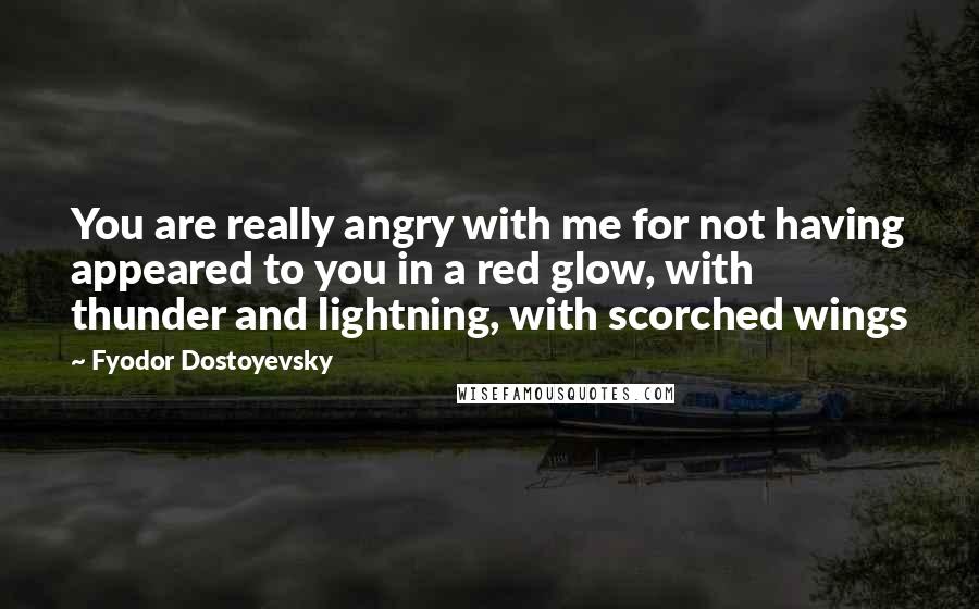 Fyodor Dostoyevsky Quotes: You are really angry with me for not having appeared to you in a red glow, with thunder and lightning, with scorched wings