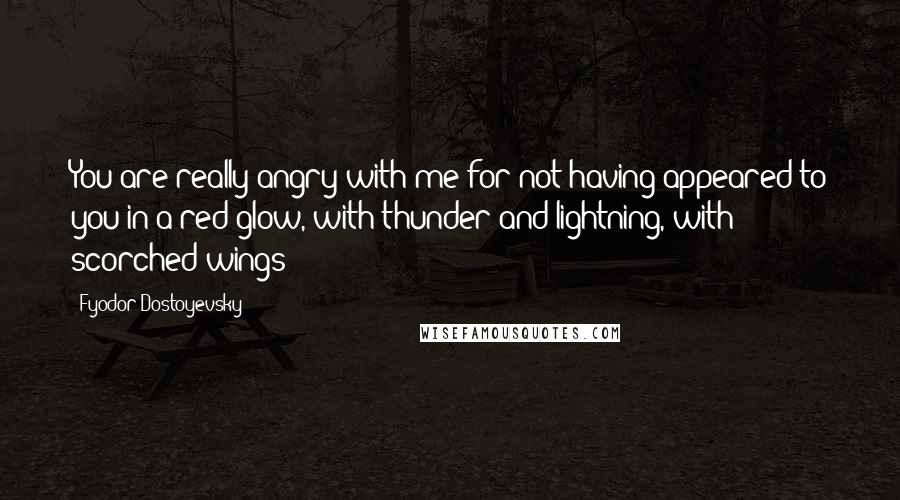 Fyodor Dostoyevsky Quotes: You are really angry with me for not having appeared to you in a red glow, with thunder and lightning, with scorched wings