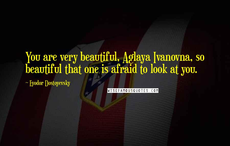 Fyodor Dostoyevsky Quotes: You are very beautiful, Aglaya Ivanovna, so beautiful that one is afraid to look at you.