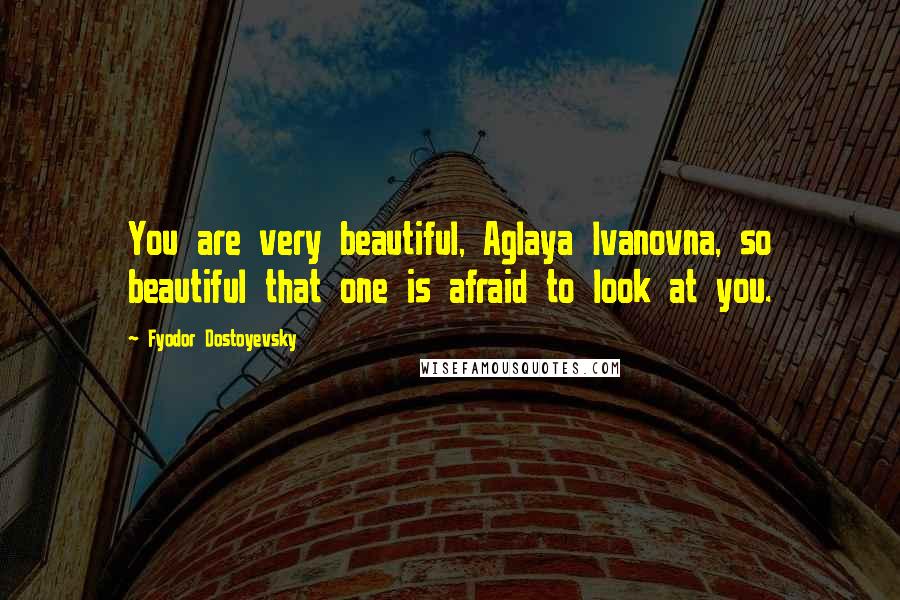 Fyodor Dostoyevsky Quotes: You are very beautiful, Aglaya Ivanovna, so beautiful that one is afraid to look at you.