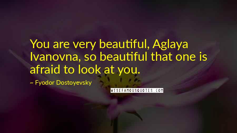 Fyodor Dostoyevsky Quotes: You are very beautiful, Aglaya Ivanovna, so beautiful that one is afraid to look at you.