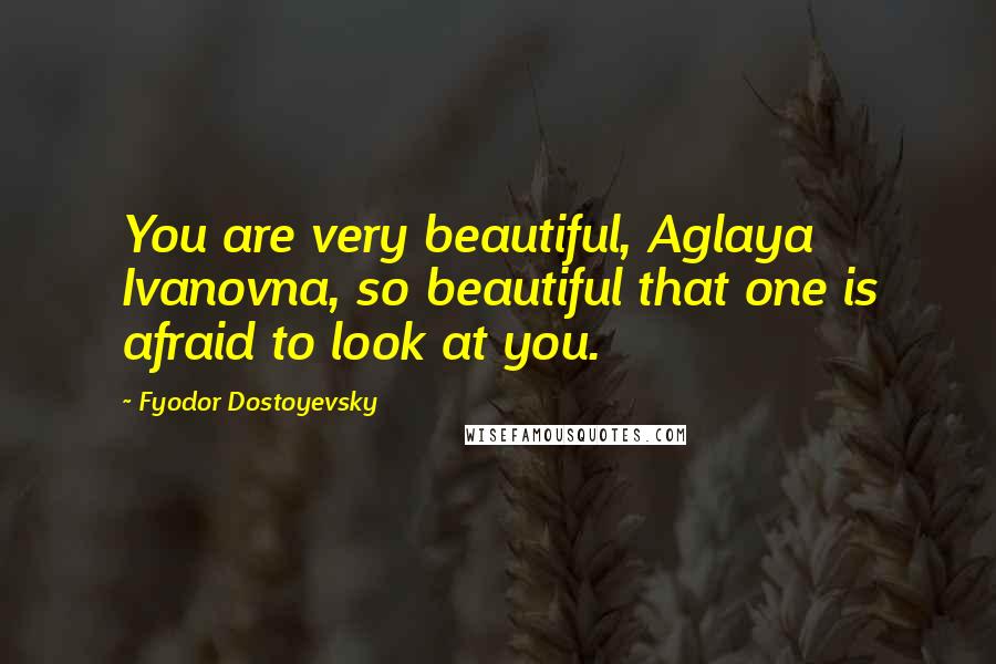 Fyodor Dostoyevsky Quotes: You are very beautiful, Aglaya Ivanovna, so beautiful that one is afraid to look at you.