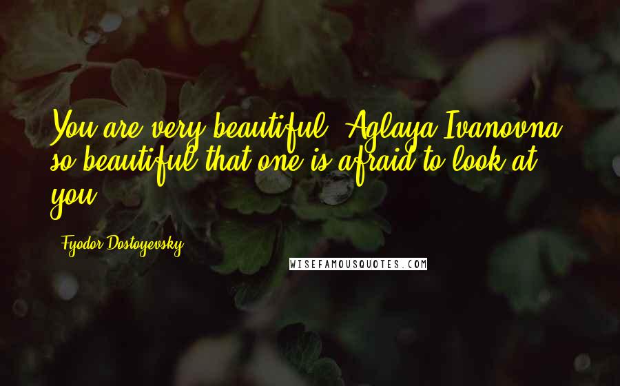 Fyodor Dostoyevsky Quotes: You are very beautiful, Aglaya Ivanovna, so beautiful that one is afraid to look at you.