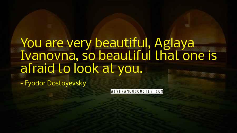 Fyodor Dostoyevsky Quotes: You are very beautiful, Aglaya Ivanovna, so beautiful that one is afraid to look at you.