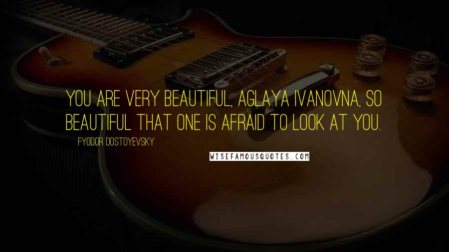 Fyodor Dostoyevsky Quotes: You are very beautiful, Aglaya Ivanovna, so beautiful that one is afraid to look at you.