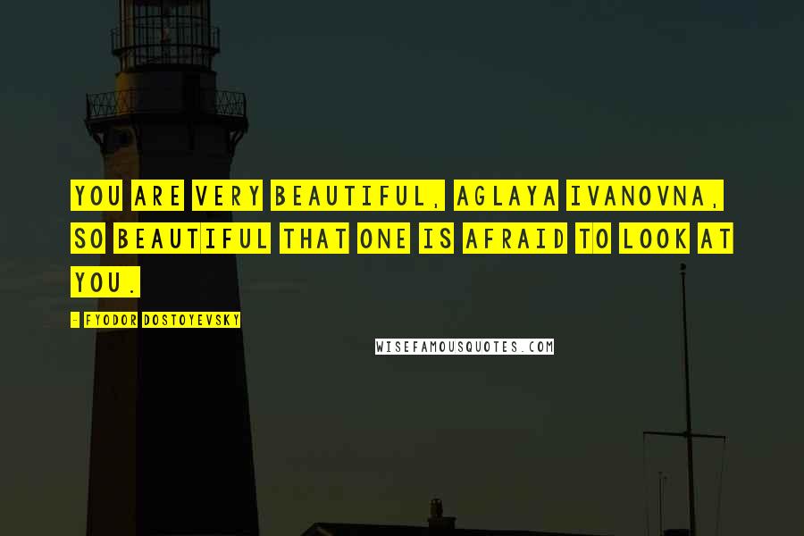 Fyodor Dostoyevsky Quotes: You are very beautiful, Aglaya Ivanovna, so beautiful that one is afraid to look at you.