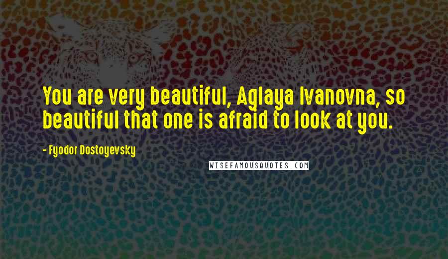 Fyodor Dostoyevsky Quotes: You are very beautiful, Aglaya Ivanovna, so beautiful that one is afraid to look at you.