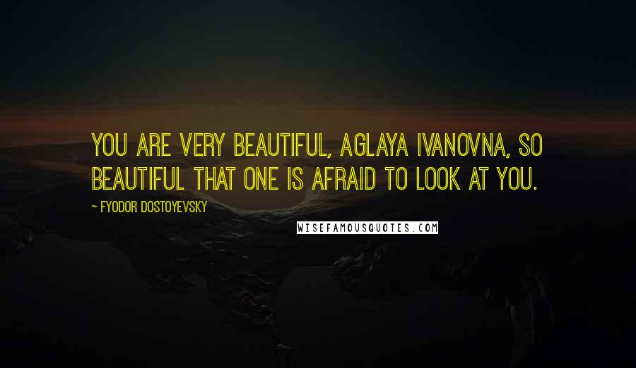 Fyodor Dostoyevsky Quotes: You are very beautiful, Aglaya Ivanovna, so beautiful that one is afraid to look at you.